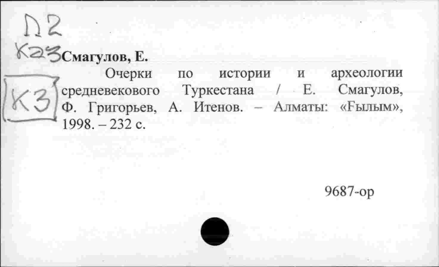 ﻿Смагулов, Е.
Очерки по истории и археологии средневекового Туркестана / Е. Смагулов, Ф. Григорьев, А. Итенов. - Алматы: «Гылым», 1998.-232 с.
9687-ор